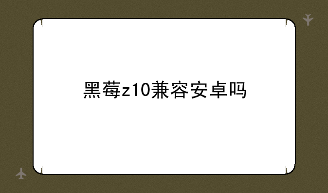 黑莓z10兼容安卓吗