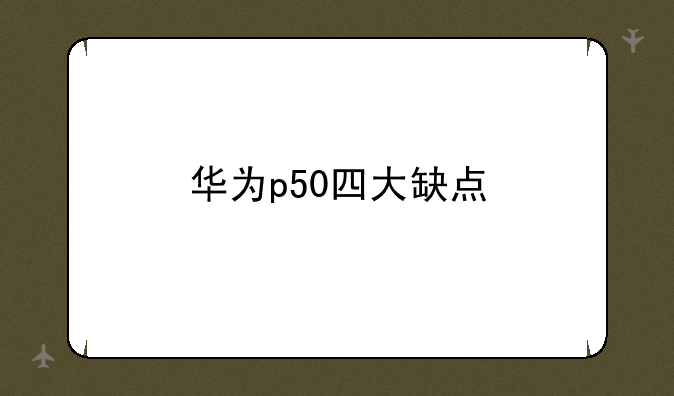 华为p50四大缺点