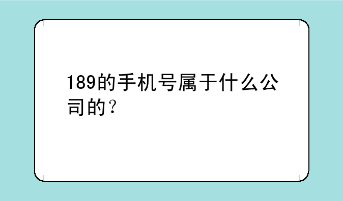 189的手机号属于什么公司的？