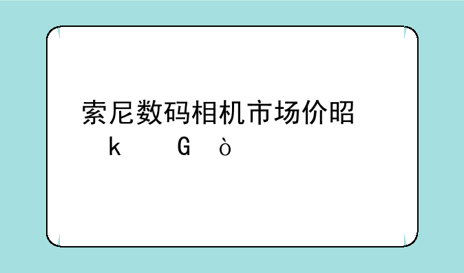 索尼数码相机市场价是多少？