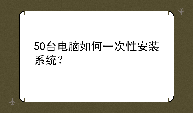 50台电脑如何一次性安装系统？