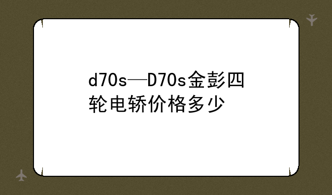 d70s—D70s金彭四轮电轿价格多少