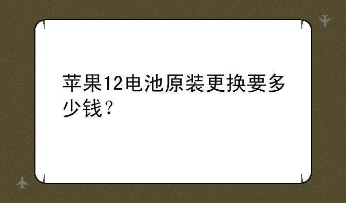 苹果12电池原装更换要多少钱？