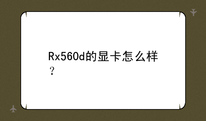Rx560d的显卡怎么样？