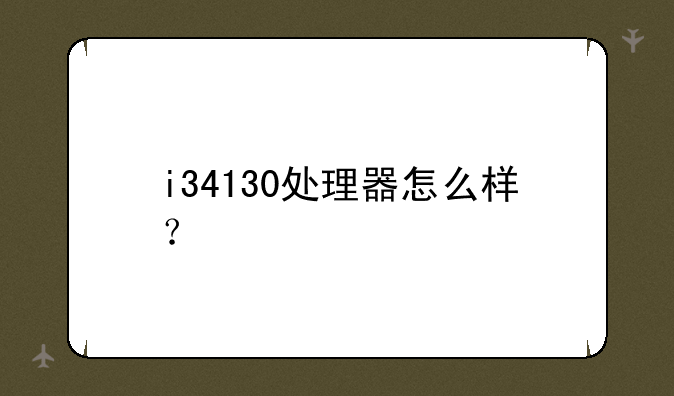 i34130处理器怎么样？