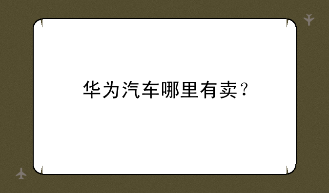 华为汽车哪里有卖？