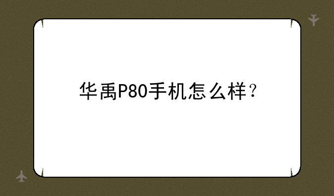 华禹P80手机怎么样？