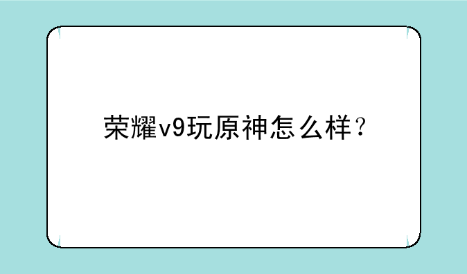 荣耀v9玩原神怎么样？