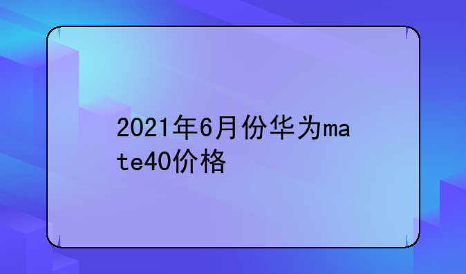 2021年6月份华为mate40价格