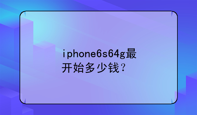 iphone6s64g最开始多少钱？