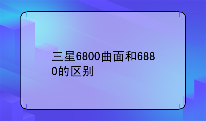 三星6800曲面和6880的区别