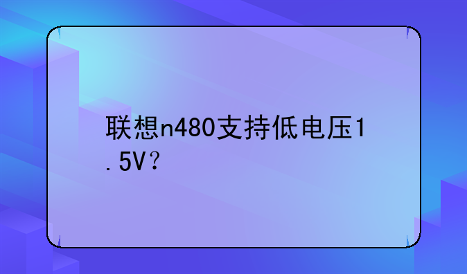 联想n480支持低电压1.5V？