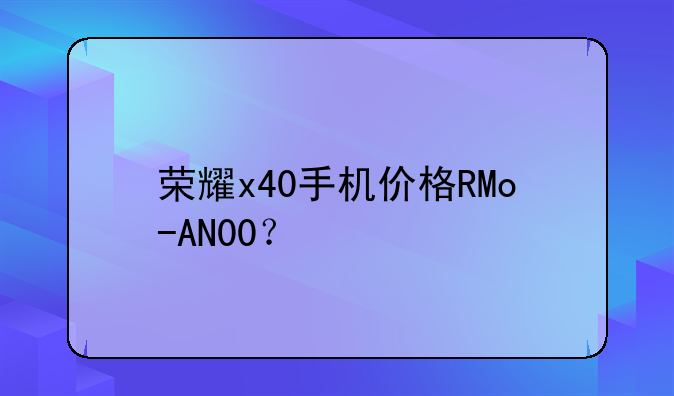 荣耀x40手机价格RMo-AN00？