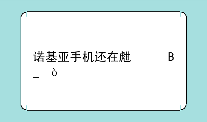 诺基亚手机还在生产吗？