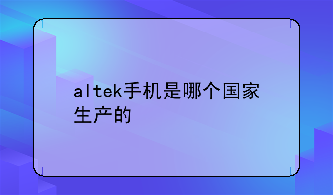 altek手机是哪个国家生产的