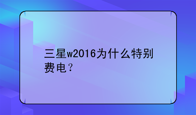 三星w2016为什么特别费电？