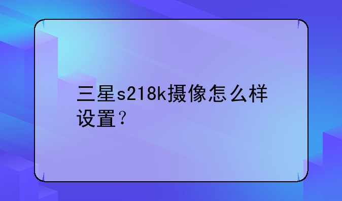 三星s218k摄像怎么样设置？