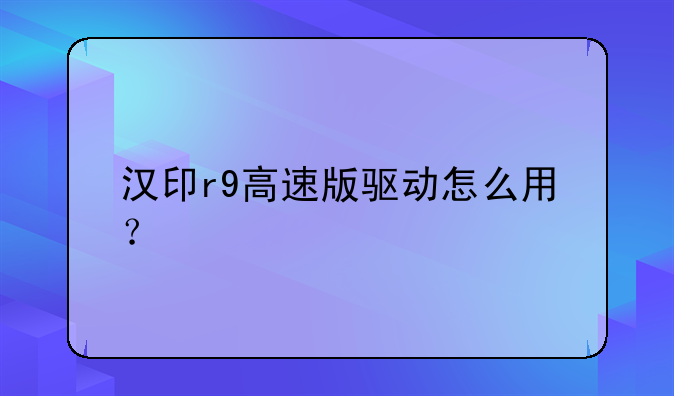 汉印r9高速版驱动怎么用？