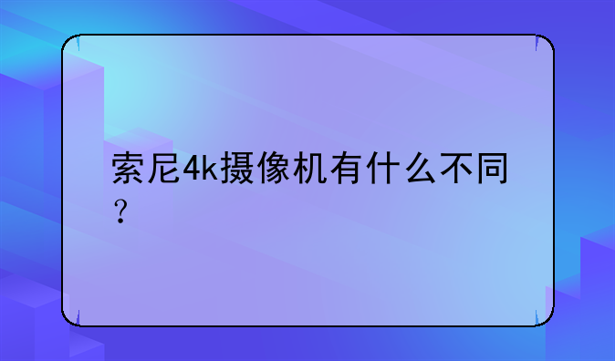 索尼4k摄像机有什么不同？