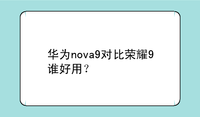 华为nova9对比荣耀9谁好用？