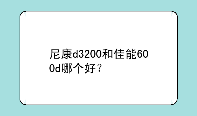 尼康d3200和佳能600d哪个好？