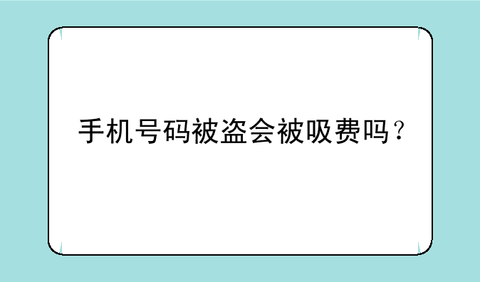 手机号码被盗会被吸费吗？