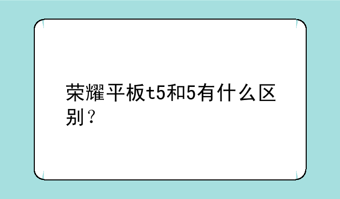 荣耀平板t5和5有什么区别？