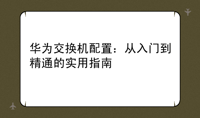 华为交换机配置：从入门到精通的实用指南