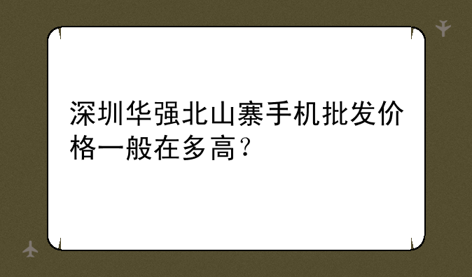 深圳华强北山寨手机批发价格一般在多高？