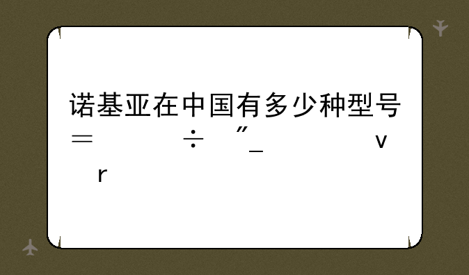 诺基亚在中国有多少种型号？能列出来最好