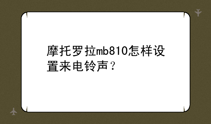 摩托罗拉mb810怎样设置来电铃声？