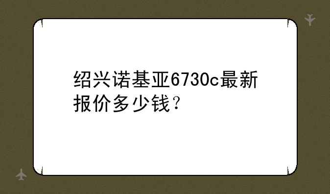 绍兴诺基亚6730c最新报价多少钱？
