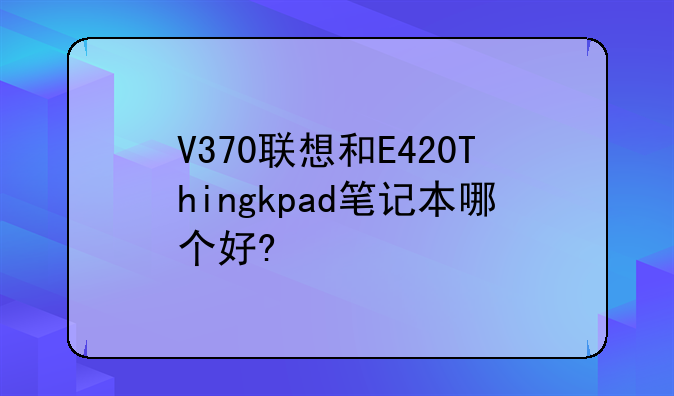 V370联想和E420Thingkpad笔记本哪个好?