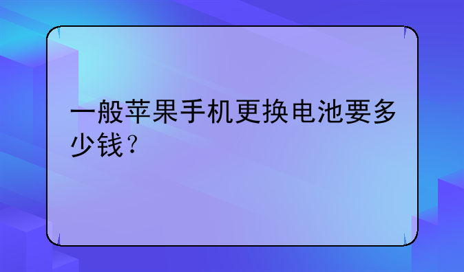 一般苹果手机更换电池要多少钱？