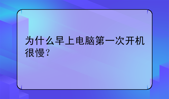 为什么早上电脑第一次开机很慢？