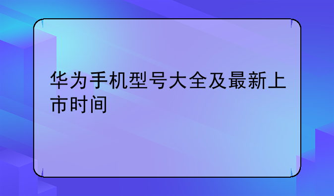华为手机型号大全及最新上市时间