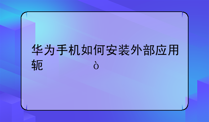 华为手机如何安装外部应用软件？