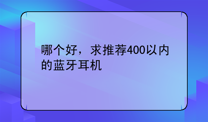 哪个好，求推荐400以内的蓝牙耳机