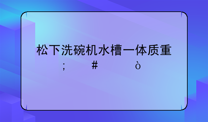 松下洗碗机水槽一体质量怎么样？