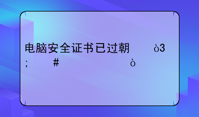 电脑安全证书已过期，怎么解决？