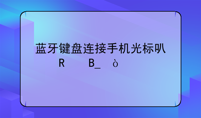 蓝牙键盘连接手机光标可以用吗？