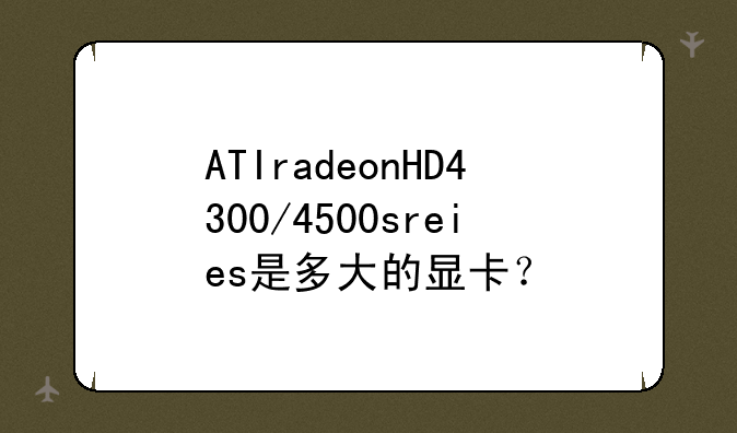ATIradeonHD4300/4500sreies是多大的显卡？