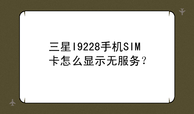 三星I9228手机SIM卡怎么显示无服务？