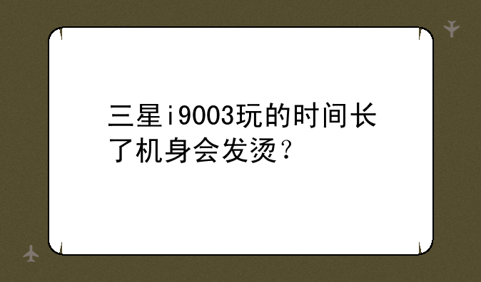 三星i9003玩的时间长了机身会发烫？