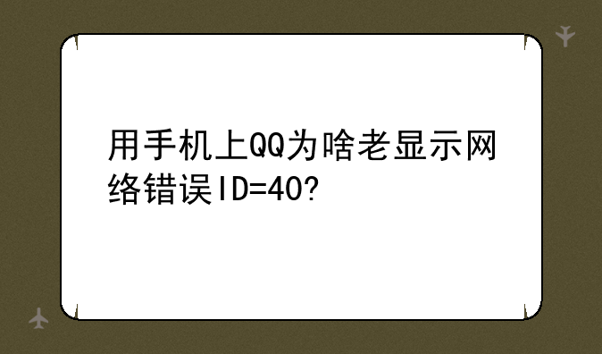 用手机上QQ为啥老显示网络错误ID=40?