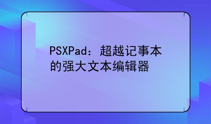 PSXPad：超越记事本的强大文本编辑器