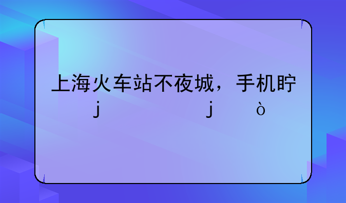 上海火车站不夜城，手机真的假的？