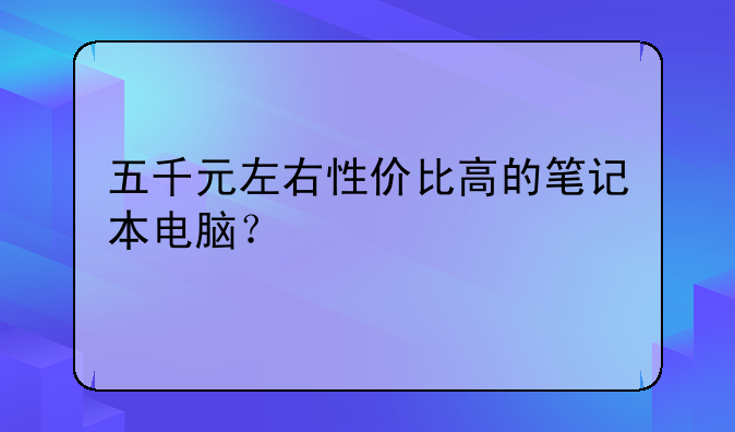 五千元左右性价比高的笔记本电脑？