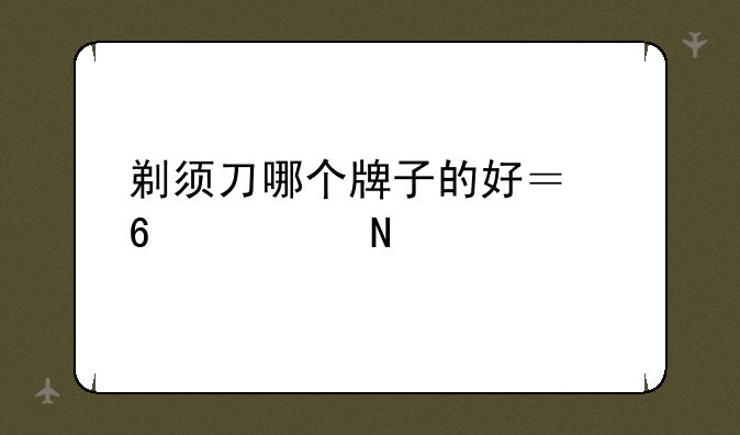 剃须刀哪个牌子的好？十大品牌推荐