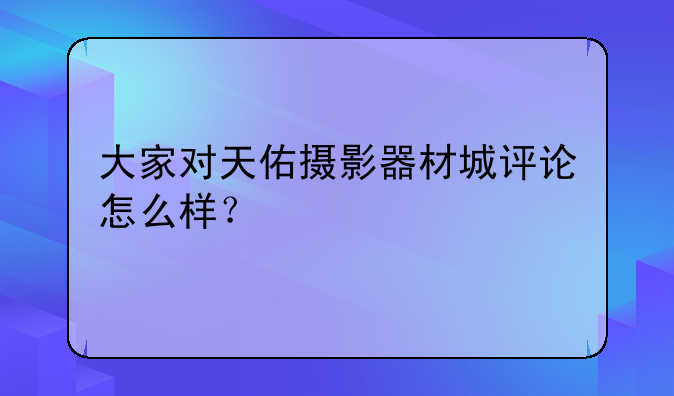 大家对天佑摄影器材城评论怎么样？